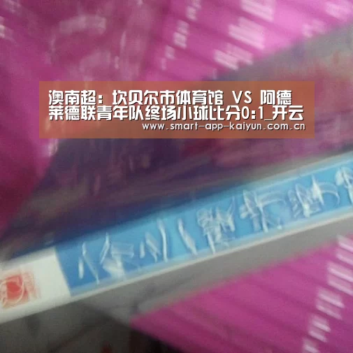 澳南超: 坎贝尔市体育馆 VS 阿德莱德联青年队终场小球比分0:1_开云官网(图3) 开云官网导航