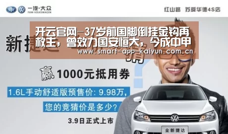 开云官网-37岁前国脚倒挂金钩再救主,曾效力国安恒大,今成中甲第一福将(图1) 开云官网导航